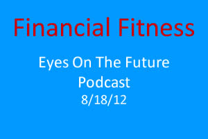 Financial Fitness - Eyes on the Future Podcast - 8/18/12